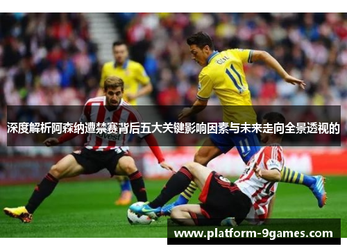 深度解析阿森纳遭禁赛背后五大关键影响因素与未来走向全景透视的