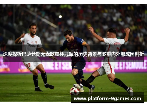 深度探析巴萨长期无缘欧联杯冠军的历史背景与多重内外部成因剖析