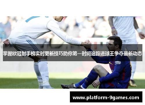 掌握欧冠射手榜实时更新技巧助你第一时间追踪进球王争夺最新动态 掌握欧冠射手榜实时更新技巧助你第一时间追踪进球王争夺最新动态