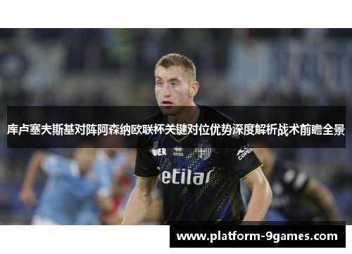 库卢塞夫斯基对阵阿森纳欧联杯关键对位优势深度解析战术前瞻全景 库卢塞夫斯基对阵阿森纳欧联杯关键对位优势深度解析战术前瞻全景